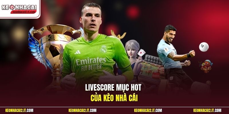 LiveScore mục HOT của Kèo Nhà Cái
