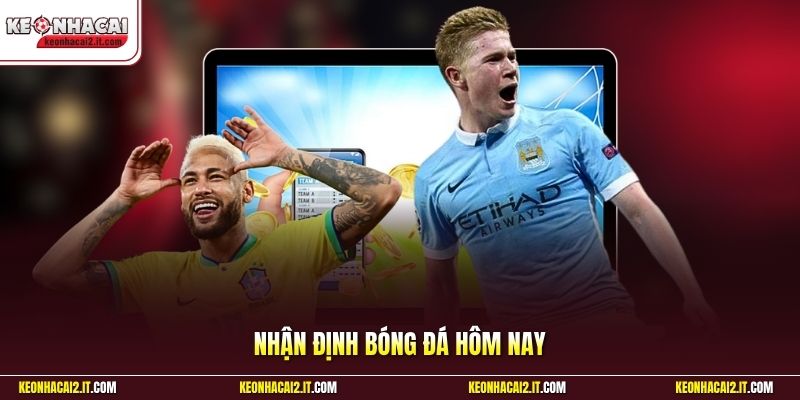 Nhận Định Bóng Đá Hôm Nay | Cập Nhật Tin Dự Đoán Tỷ Số 