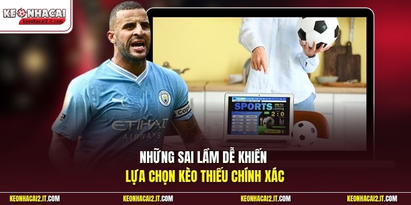 Những sai lầm dễ khiến lựa chọn kèo thiếu chính xác